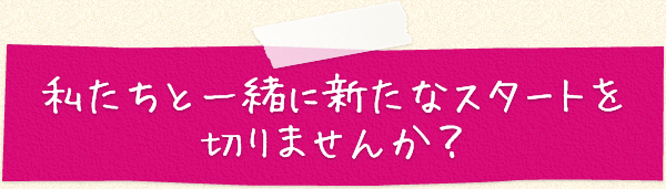 私たちと一緒に新たなスタートを切りませんか?