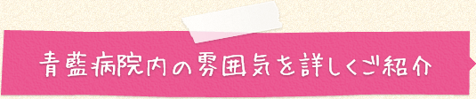 青藍病院内の雰囲気を詳しくご紹介