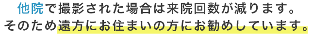 他院で撮影された場合は来院回数が減ります。そのため遠方にお住まいの方にお勧めしています。